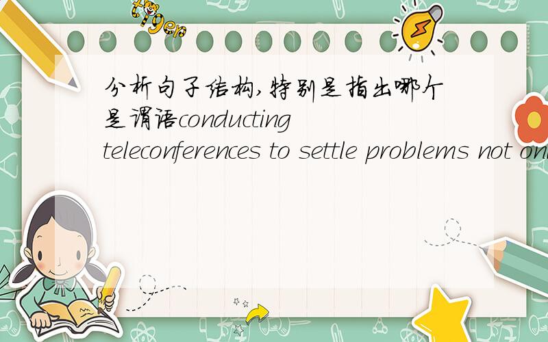 分析句子结构,特别是指出哪个是谓语conducting teleconferences to settle problems not only inconducting teleconferences to settle problems not only in this country but also ---by satellite ----internationally