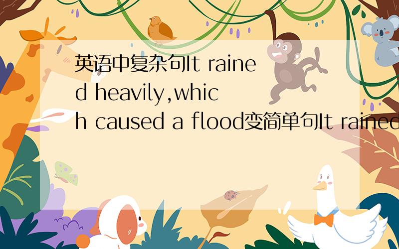 英语中复杂句It rained heavily,which caused a flood变简单句It rained heavily,which caused a flood改成简单句 it ranied heavily __ __ a flood.