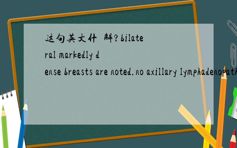 这句英文什麼解?bilateral markedly dense breasts are noted.no axillary lymphadenopathy is observed.