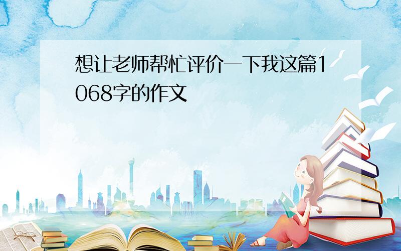 想让老师帮忙评价一下我这篇1068字的作文