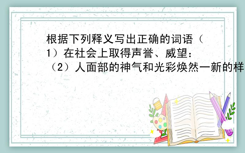 根据下列释义写出正确的词语（1）在社会上取得声誉、威望：（2）人面部的神气和光彩焕然一新的样子：（3）向往、神往：