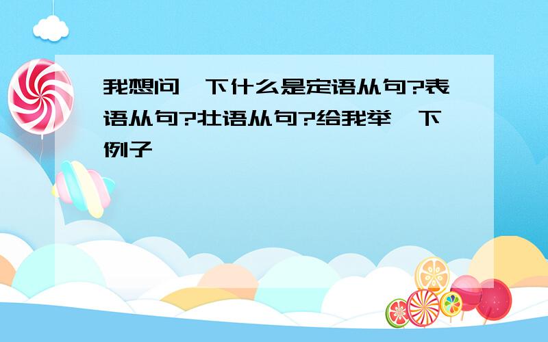 我想问一下什么是定语从句?表语从句?壮语从句?给我举一下例子,