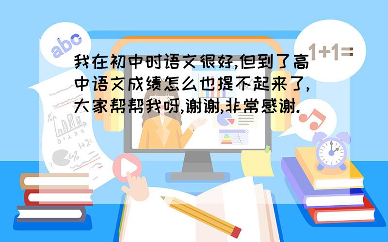 我在初中时语文很好,但到了高中语文成绩怎么也提不起来了,大家帮帮我呀,谢谢,非常感谢.