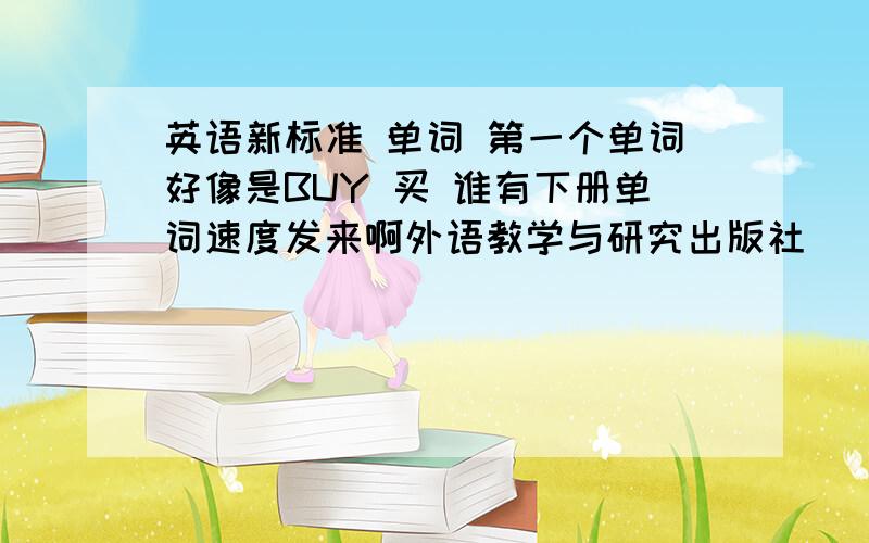 英语新标准 单词 第一个单词好像是BUY 买 谁有下册单词速度发来啊外语教学与研究出版社