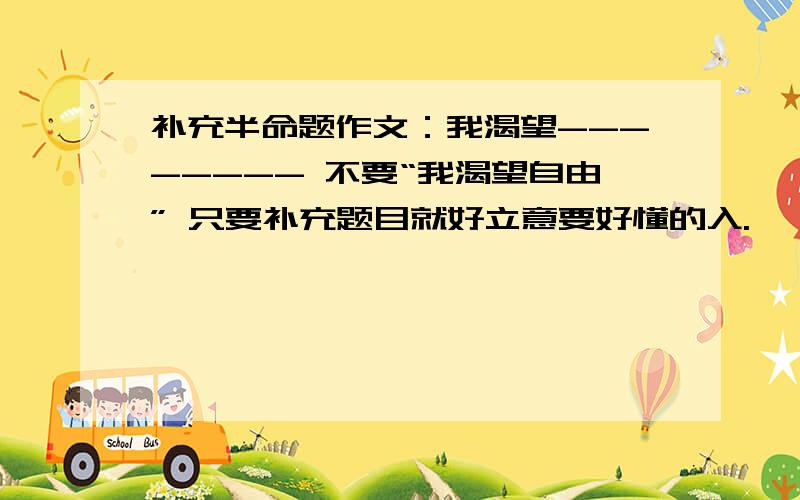 补充半命题作文：我渴望-------- 不要“我渴望自由” 只要补充题目就好立意要好懂的入.