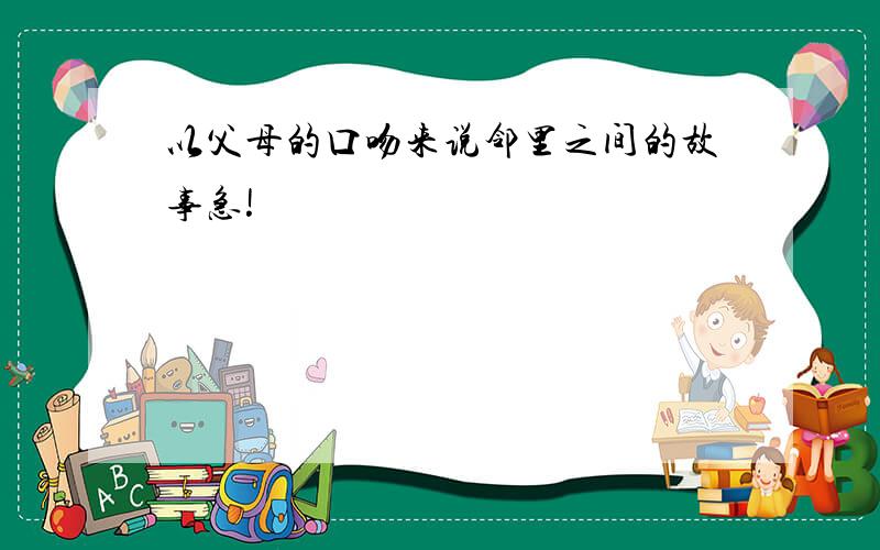 以父母的口吻来说邻里之间的故事急!