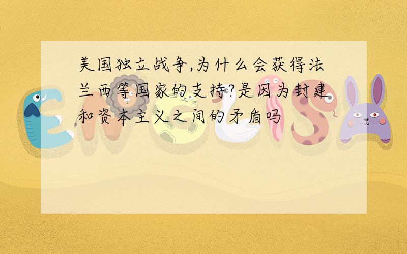 美国独立战争,为什么会获得法兰西等国家的支持?是因为封建和资本主义之间的矛盾吗