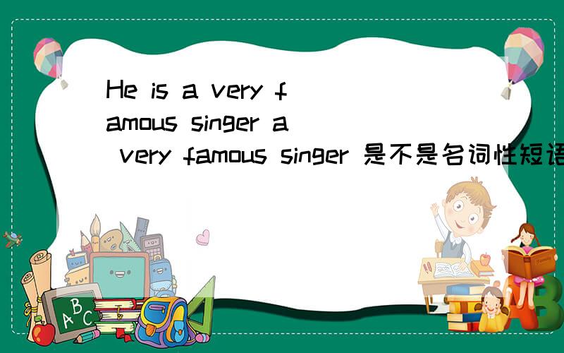 He is a very famous singer a very famous singer 是不是名词性短语吖 名词性短语是不是只要找到名词中心词就可以了 其他的什么形容词 副词都不要管吖