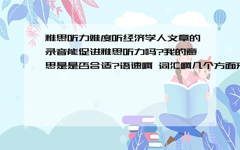 雅思听力难度听经济学人文章的录音能促进雅思听力吗?我的意思是是否合适?语速啊 词汇啊几个方面来看.请有这方面经验的人谈谈!