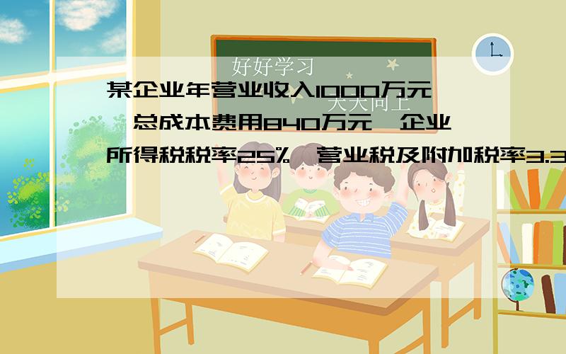 某企业年营业收入1000万元,总成本费用840万元,企业所得税税率25%,营业税及附加税率3.3%,则该企业的应