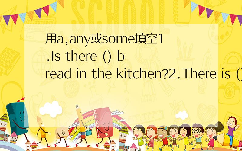 用a,any或some填空1.Is there () bread in the kitchen?2.There is () loaf on the table.3.There is () coffee on the table,too.4.There is not () chocolate on the table.5.There is () spoon on that dish.6.Is there () soap on the dressing table.