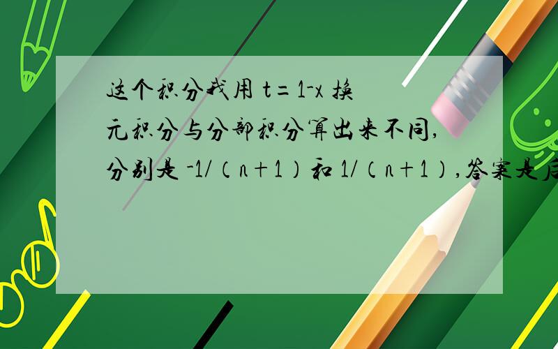 这个积分我用 t=1-x 换元积分与分部积分算出来不同,分别是 -1/（n+1）和 1/（n+1）,答案是后者,但不知道换元为什么会求错?