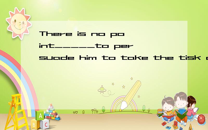 There is no point_____to persuade him to take the tisk of starting his own business.A.in trying;B.to try;C.of trying;D.for trying3Q