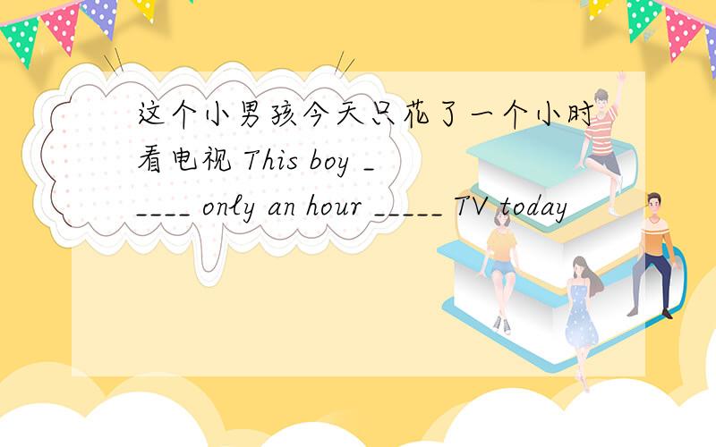 这个小男孩今天只花了一个小时看电视 This boy _____ only an hour _____ TV today