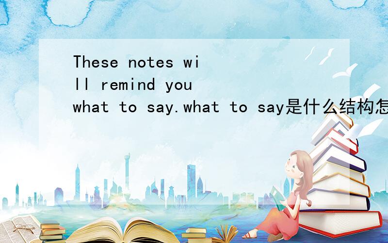 These notes will remind you what to say.what to say是什么结构怎么用的