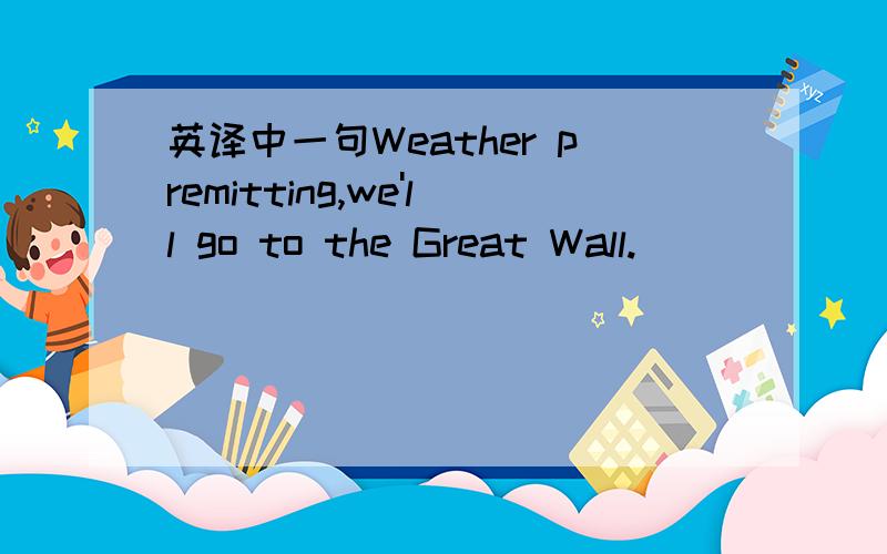 英译中一句Weather premitting,we'll go to the Great Wall.