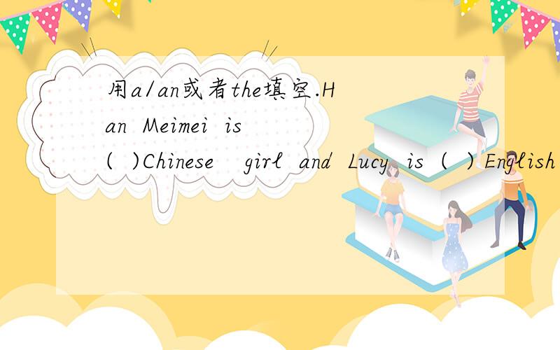 用a/an或者the填空.Han  Meimei  is(  )Chinese    girl  and  Lucy  is  (  ) English  giry.what's that? It's(   ) cake.Is this (    )eraser?  No, it's (    ) pencil-box.thi is(   ) old bookl am from (    )U S AIs that (   )orange? No, it's(     )eg