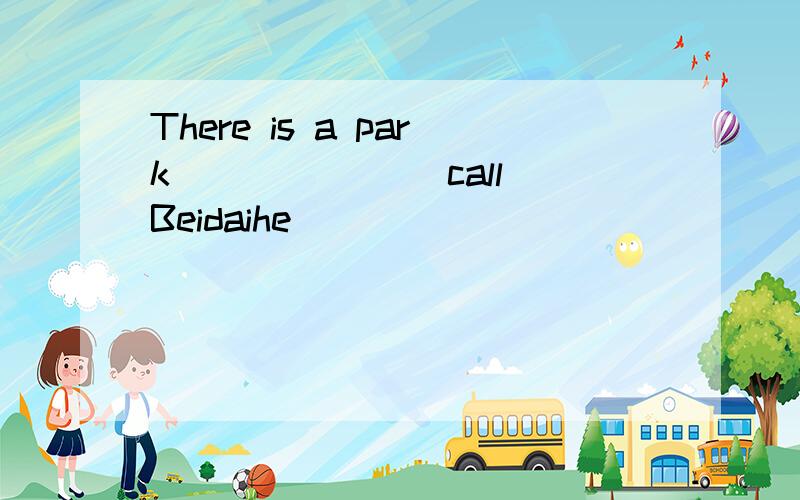 There is a park ______(call)Beidaihe