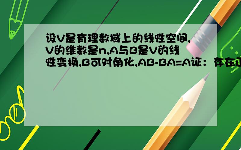 设V是有理数域上的线性空间,V的维数是n,A与B是V的线性变换,B可对角化,AB-BA=A证：存在正整数m,使得A的m次幂是零变换