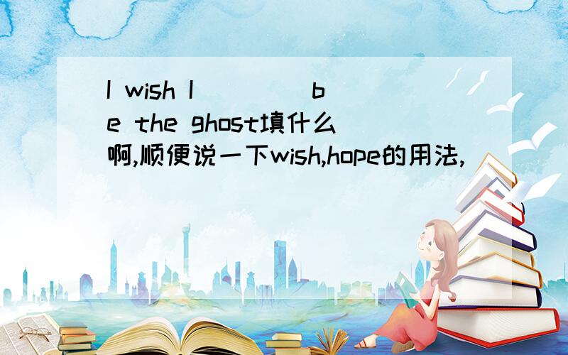 I wish I____ be the ghost填什么啊,顺便说一下wish,hope的用法,