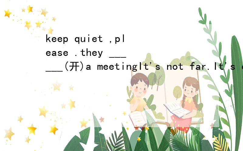 keep quiet ,please .they ______(开)a meetingIt's not far.It's only five_________(分钟)walk