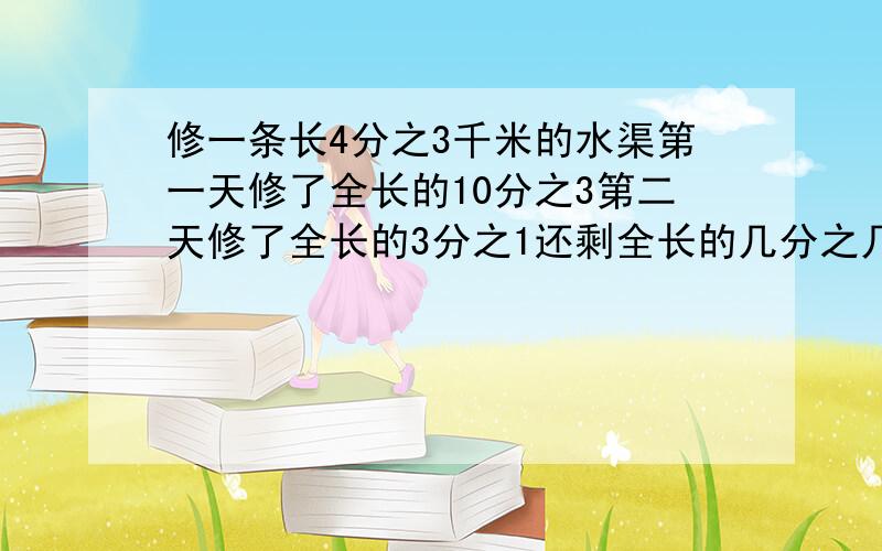 修一条长4分之3千米的水渠第一天修了全长的10分之3第二天修了全长的3分之1还剩全长的几分之几没修?2.甲乙两种衬衣原价相同换季时甲种衬衫按四折出售乙种衬衫按5这出售 王叔叔用108元购