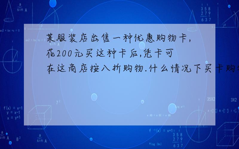 某服装店出售一种优惠购物卡,花200元买这种卡后,凭卡可在这商店按八折购物.什么情况下买卡购物合算?