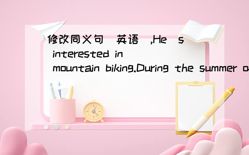 修改同义句(英语),He`s interested in mountain biking.During the summer of 2000,he spent four weekson a summer camp.