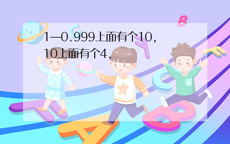 1—0.999上面有个10,10上面有个4,