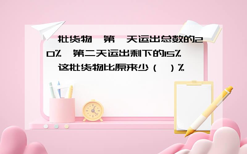 一批货物,第一天运出总数的20%,第二天运出剩下的15%,这批货物比原来少（ ）%