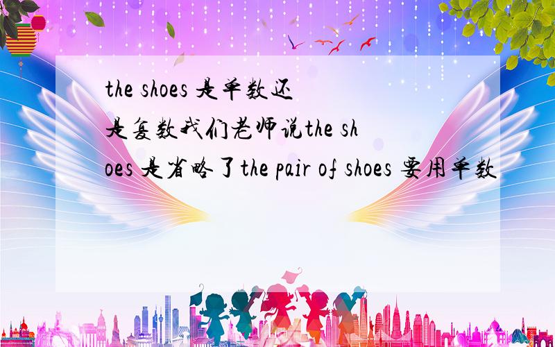 the shoes 是单数还是复数我们老师说the shoes 是省略了the pair of shoes 要用单数