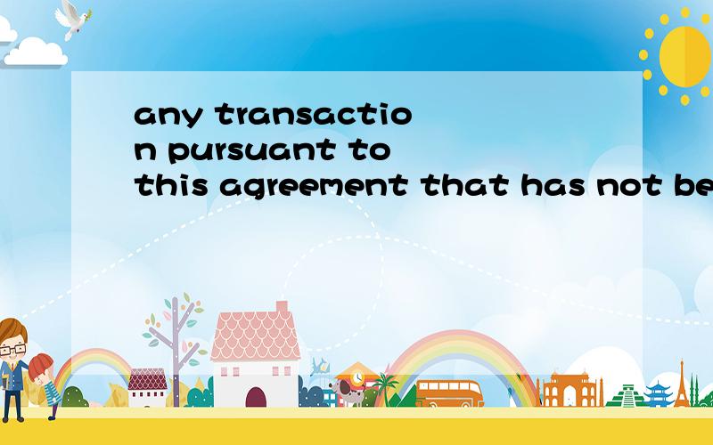 any transaction pursuant to this agreement that has not been completed prior to