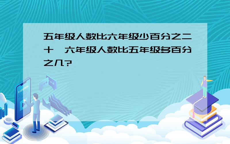 五年级人数比六年级少百分之二十,六年级人数比五年级多百分之几?