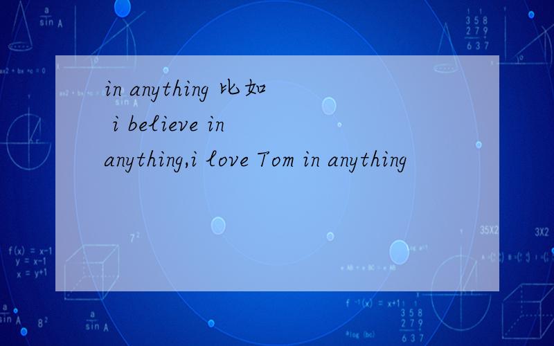 in anything 比如 i believe in anything,i love Tom in anything