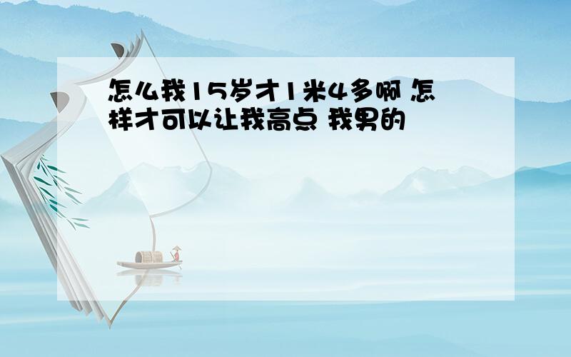 怎么我15岁才1米4多啊 怎样才可以让我高点 我男的