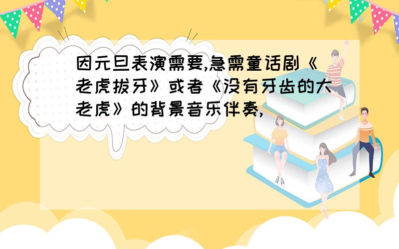 因元旦表演需要,急需童话剧《老虎拔牙》或者《没有牙齿的大老虎》的背景音乐伴奏,