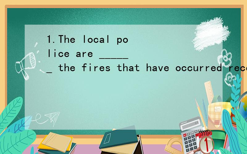 1.The local police are ______ the fires that have occurred recently[ 1分]帮我填正确的答案,