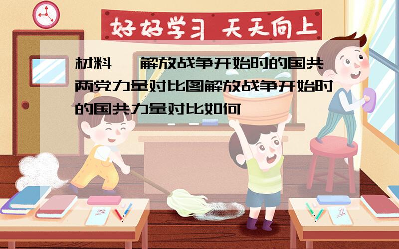 材料一 解放战争开始时的国共两党力量对比图解放战争开始时的国共力量对比如何