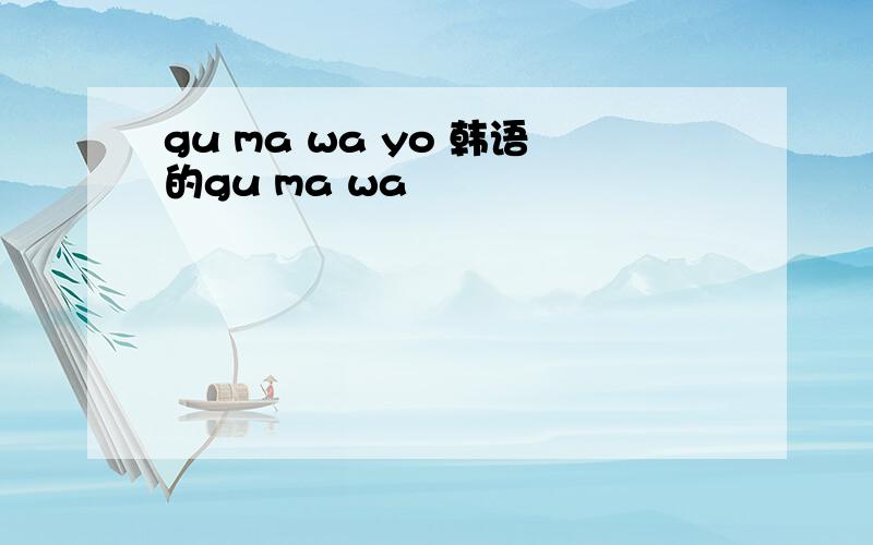 gu ma wa yo 韩语的gu ma wa