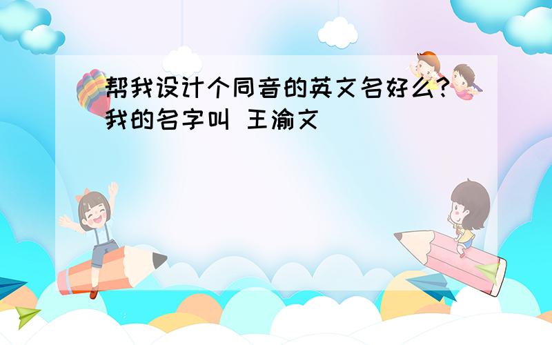 帮我设计个同音的英文名好么?我的名字叫 王渝文