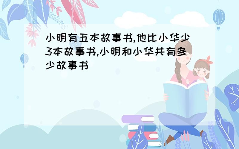 小明有五本故事书,他比小华少3本故事书,小明和小华共有多少故事书