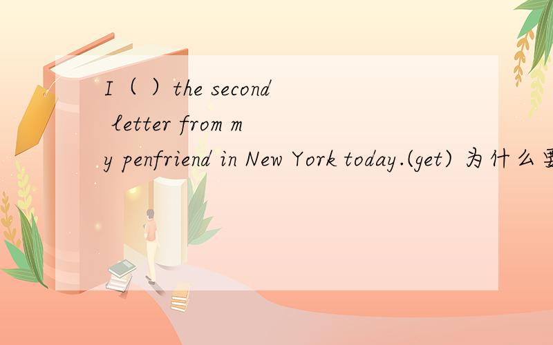 I（ ）the second letter from my penfriend in New York today.(get) 为什么要用got而不用have got像这样的题目如何区分完成时和过去式呢?哪位朋友能帮帮我!