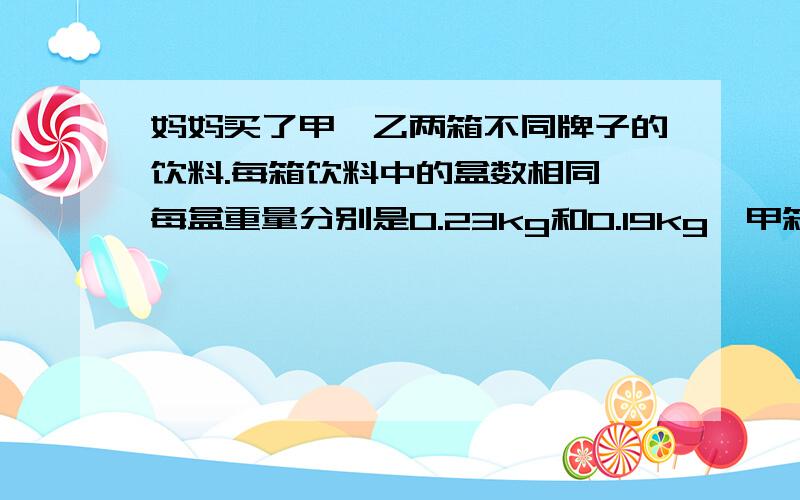 妈妈买了甲、乙两箱不同牌子的饮料.每箱饮料中的盒数相同,每盒重量分别是0.23kg和0.19kg,甲箱比乙箱重0.64kg.每箱中有多少千克