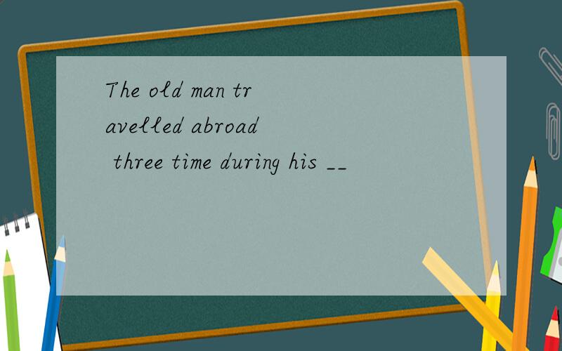 The old man travelled abroad three time during his __