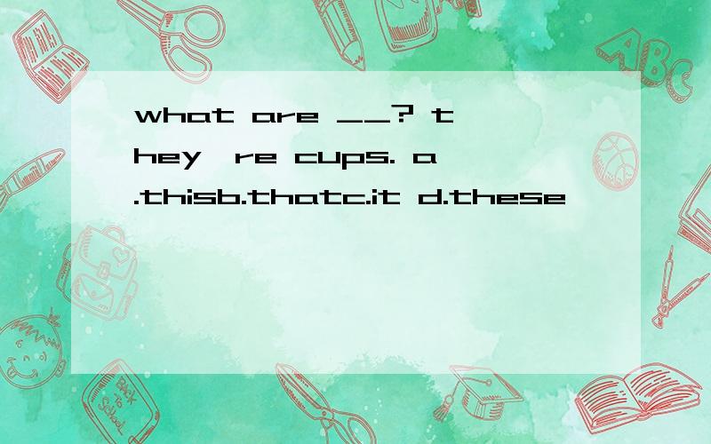 what are __? they're cups. a.thisb.thatc.it d.these