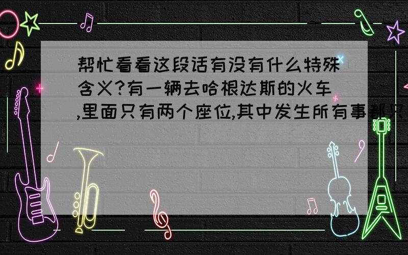 帮忙看看这段话有没有什么特殊含义?有一辆去哈根达斯的火车,里面只有两个座位,其中发生所有事都只有当事人自己知道,你会去么?这段话有什么特殊含义?