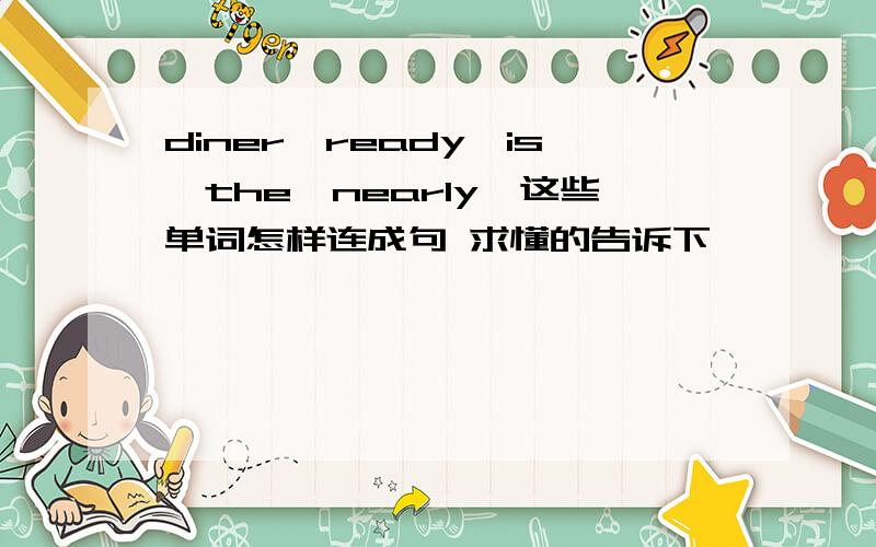 diner,ready,is,the,nearly,这些单词怎样连成句 求懂的告诉下