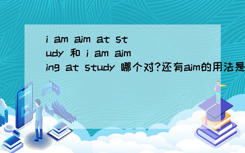 i am aim at study 和 i am aiming at study 哪个对?还有aim的用法是?还是 i aim at study?