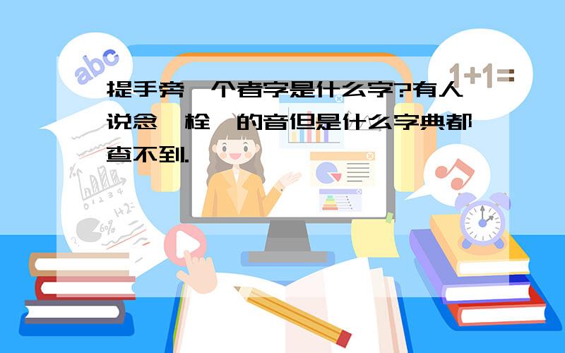 提手旁一个者字是什么字?有人说念＂栓＂的音但是什么字典都查不到.