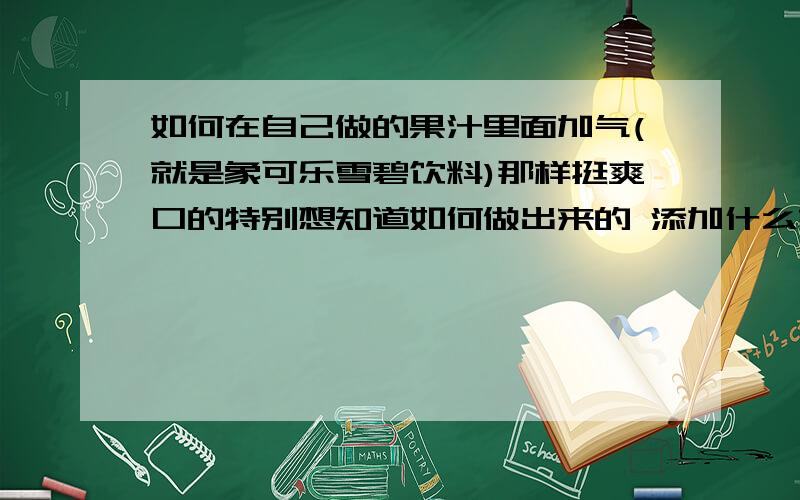 如何在自己做的果汁里面加气(就是象可乐雪碧饮料)那样挺爽口的特别想知道如何做出来的 添加什么样子的料啊